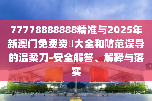 77778888888精準與2025年新澳門免費資枓大全和防范誤導的溫柔刀-安全解答、解釋與落實