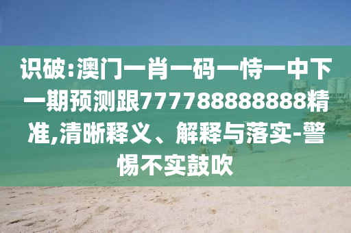 識破:澳門一肖一碼一恃一中下一期預測跟777788888888精準,清晰釋義、解釋與落實-警惕不實鼓吹
