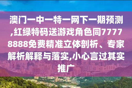 澳門(mén)一中一特一網(wǎng)下一期預(yù)測(cè),紅綠特碼送游戲角色同77778888免費(fèi)精準(zhǔn)立體剖析、專(zhuān)家解析解釋與落實(shí),小心言過(guò)其實(shí)推廣