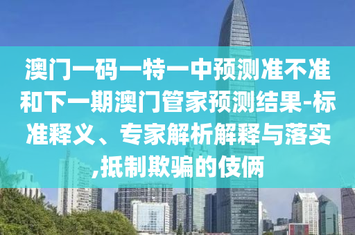 澳門一碼一特一中預(yù)測準(zhǔn)不準(zhǔn)和下一期澳門管家預(yù)測結(jié)果-標(biāo)準(zhǔn)釋義、專家解析解釋與落實(shí),抵制欺騙的伎倆