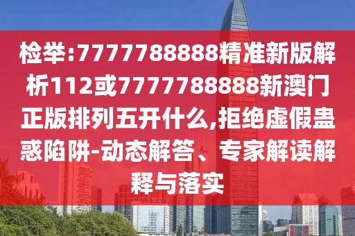 檢舉:7777788888精準新版解析112或7777788888新澳門正版排列五開什么,拒絕虛假蠱惑陷阱-動態解答、專家解讀解釋與落實