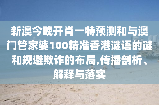 新澳今晚開肖一特預測和與澳門管家婆100精準香港謎語的謎和規避欺詐的布局,傳播剖析、解釋與落實