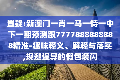 置疑:新澳門一肖一馬一恃一中下一期預測跟7777888888888精準-趣味釋義、解釋與落實,規避誤導的假包裝閃