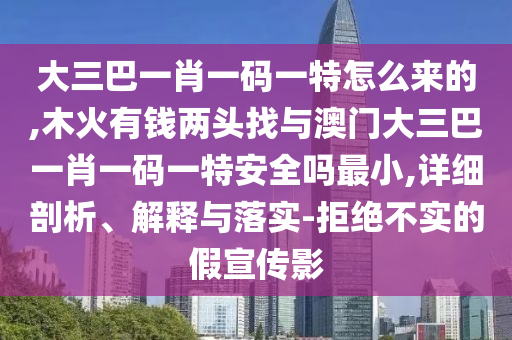 大三巴一肖一碼一特怎么來的,木火有錢兩頭找與澳門大三巴一肖一碼一特安全嗎最小,詳細(xì)剖析、解釋與落實-拒絕不實的假宣傳影