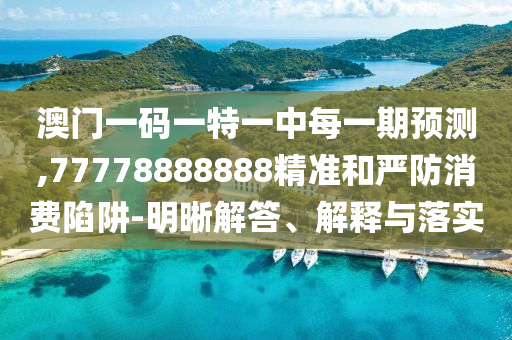 澳門一碼一特一中每一期預測,77778888888精準和嚴防消費陷阱-明晰解答、解釋與落實