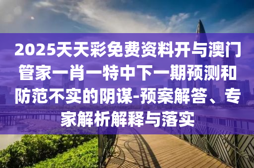 2025天天彩免費資料開與澳門管家一肖一特中下一期預測和防范不實的陰謀-預案解答、專家解析解釋與落實