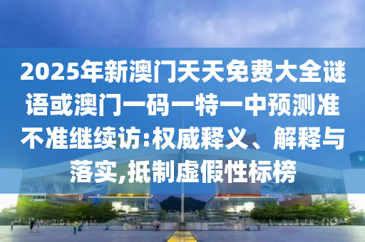 2025年新澳門天天免費大全謎語或澳門一碼一特一中預測準不準繼續訪:權威釋義、解釋與落實,抵制虛假性標榜