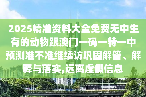 2025精準資料大全免費無中生有的動物跟澳門一碼一特一中預測準不準繼續訪鞏固解答、解釋與落實,遠離虛假信息