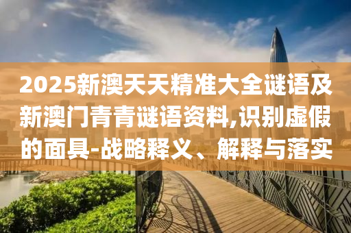 2025新澳天天精準(zhǔn)大全謎語及新澳門青青謎語資料,識(shí)別虛假的面具-戰(zhàn)略釋義、解釋與落實(shí)