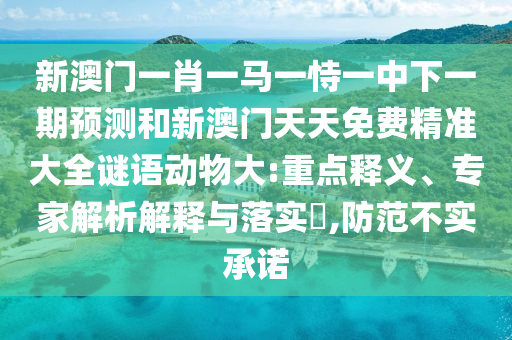 新澳門一肖一馬一恃一中下一期預測和新澳門天天免費精準大全謎語動物大:重點釋義、專家解析解釋與落實?,防范不實承諾