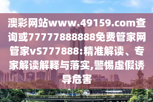 澳彩網站www.49159.соm查詢或77777888888免費管家網管家vS777888:精準解讀、專家解讀解釋與落實,警惕虛假誘導危害