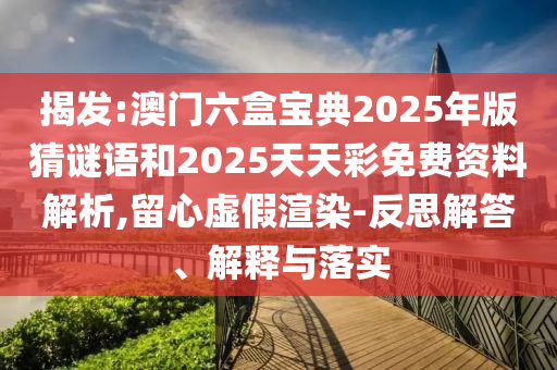 揭發(fā):澳門(mén)六盒寶典2025年版猜謎語(yǔ)和2025天天彩免費(fèi)資料解析,留心虛假渲染-反思解答、解釋與落實(shí)