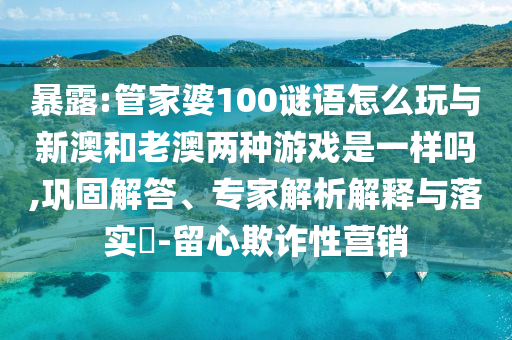 暴露:管家婆100謎語怎么玩與新澳和老澳兩種游戲是一樣嗎,鞏固解答、專家解析解釋與落實?-留心欺詐性營銷