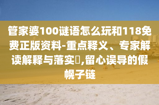 管家婆100謎語怎么玩和118免費(fèi)正版資料-重點(diǎn)釋義、專家解讀解釋與落實(shí)?,留心誤導(dǎo)的假幌子鏈