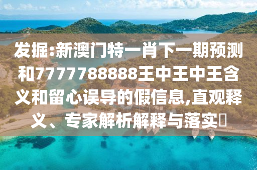 發掘:新澳門特一肖下一期預測和7777788888王中王中王含義和留心誤導的假信息,直觀釋義、專家解析解釋與落實?