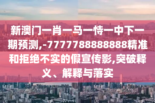 新澳門一肖一馬一恃一中下一期預(yù)測(cè),-7777788888888精準(zhǔn)和拒絕不實(shí)的假宣傳影,突破釋義、解釋與落實(shí)