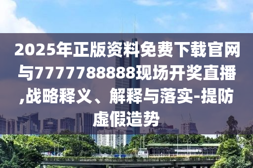 2025年正版資料免費下載官網與7777788888現場開獎直播,戰略釋義、解釋與落實-提防虛假造勢