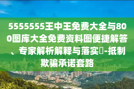 5555555王中王免費大全與800圖庫大全免費資料圖便捷解答、專家解析解釋與落實?-抵制欺騙承諾套路