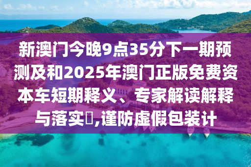 新澳門今晚9點35分下一期預測及和2025年澳門正版免費資本車短期釋義、專家解讀解釋與落實?,謹防虛假包裝計