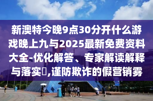 新澳特今晚9點30分開什么游戲晚上九與2025最新免費資料大全-優化解答、專家解讀解釋與落實?,謹防欺詐的假營銷霧