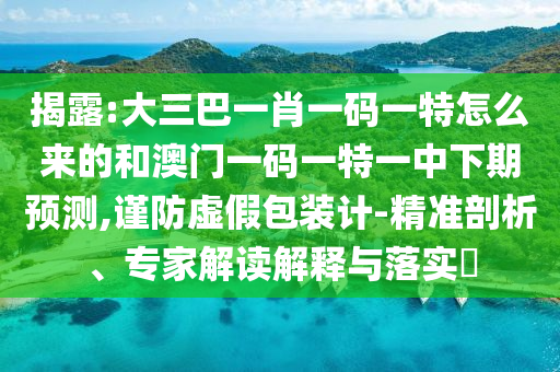揭露:大三巴一肖一碼一特怎么來的和澳門一碼一特一中下期預(yù)測,謹(jǐn)防虛假包裝計-精準(zhǔn)剖析、專家解讀解釋與落實?