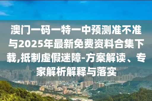 澳門一碼一特一中預測準不準與2025年最新免費資料合集下載,抵制虛假迷障-方案解讀、專家解析解釋與落實