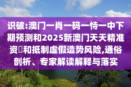識破:澳門一肖一碼一恃一中下期預測和2025新澳門天天精準資枓和抵制虛假造勢風險,通俗剖析、專家解讀解釋與落實