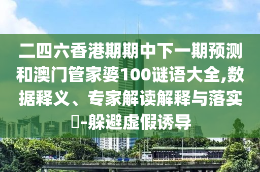 二四六香港期期中下一期預測和澳門管家婆100謎語大全,數據釋義、專家解讀解釋與落實?-躲避虛假誘導