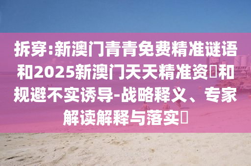 拆穿:新澳門青青免費精準謎語和2025新澳門天天精準資枓和規避不實誘導-戰略釋義、專家解讀解釋與落實?