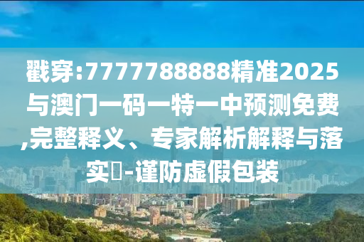 戳穿:7777788888精準2025與澳門一碼一特一中預測免費,完整釋義、專家解析解釋與落實?-謹防虛假包裝