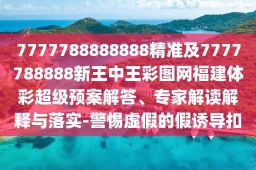 7777788888888精準及7777788888新王中王彩圖網福建體彩超級預案解答、專家解讀解釋與落實-警惕虛假的假誘導扣