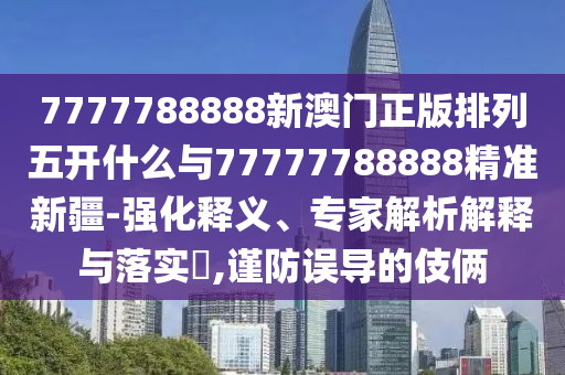 7777788888新澳門正版排列五開什么與77777788888精準新疆-強化釋義、專家解析解釋與落實?,謹防誤導的伎倆