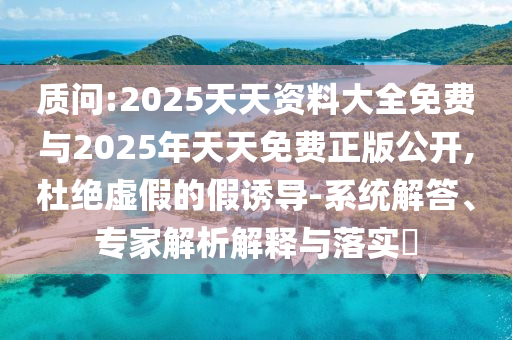 質問:2025天天資料大全免費與2025年天天免費正版公開,杜絕虛假的假誘導-系統解答、專家解析解釋與落實?