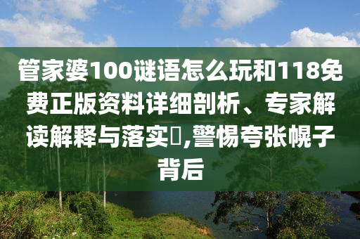 管家婆100謎語怎么玩和118免費(fèi)正版資料詳細(xì)剖析、專家解讀解釋與落實(shí)?,警惕夸張幌子背后