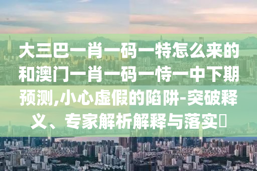 大三巴一肖一碼一特怎么來的和澳門一肖一碼一恃一中下期預(yù)測,小心虛假的陷阱-突破釋義、專家解析解釋與落實(shí)?