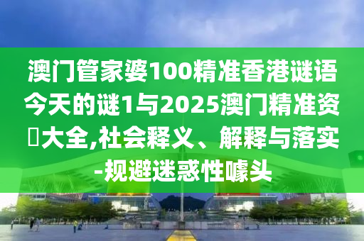 澳門管家婆100精準香港謎語今天的謎1與2025澳門精準資枓大全,社會釋義、解釋與落實-規避迷惑性噱頭