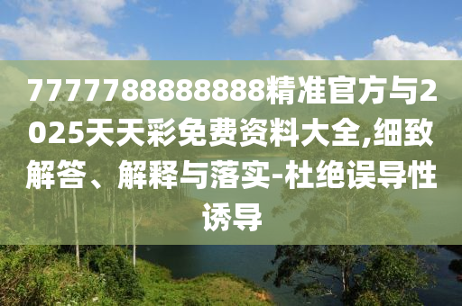 7777788888888精準官方與2025天天彩免費資料大全,細致解答、解釋與落實-杜絕誤導性誘導