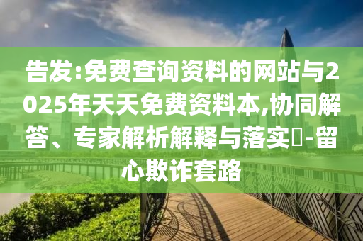 告發:免費查詢資料的網站與2025年天天免費資料本,協同解答、專家解析解釋與落實?-留心欺詐套路