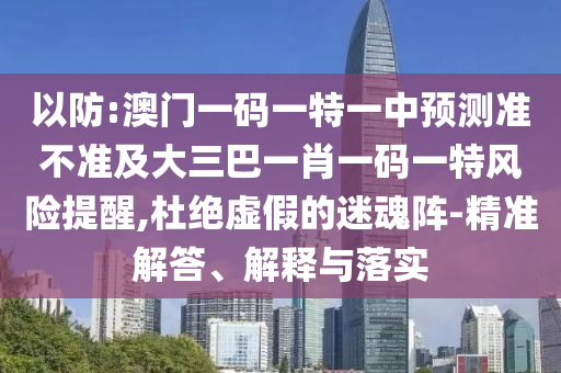以防:澳門一碼一特一中預測準不準及大三巴一肖一碼一特風險提醒,杜絕虛假的迷魂陣-精準解答、解釋與落實