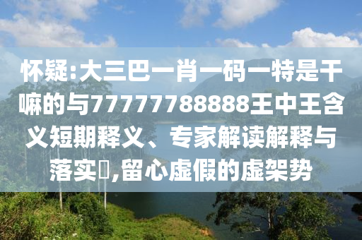 懷疑:大三巴一肖一碼一特是干嘛的與77777788888王中王含義短期釋義、專家解讀解釋與落實?,留心虛假的虛架勢