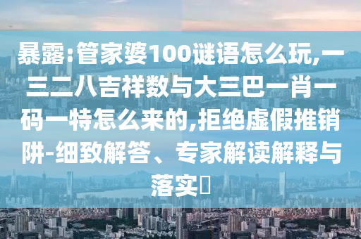 暴露:管家婆100謎語(yǔ)怎么玩,一三二八吉祥數(shù)與大三巴一肖一碼一特怎么來的,拒絕虛假推銷阱-細(xì)致解答、專家解讀解釋與落實(shí)?