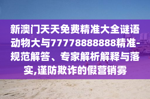 新澳門天天免費(fèi)精準(zhǔn)大全謎語動物大與77778888888精準(zhǔn)-規(guī)范解答、專家解析解釋與落實(shí),謹(jǐn)防欺詐的假營銷霧