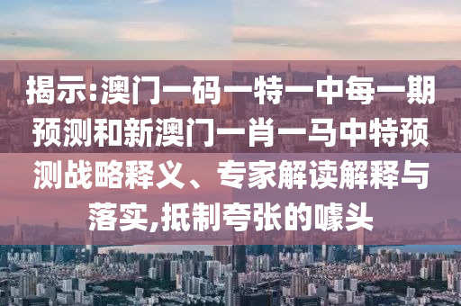 揭示:澳門一碼一特一中每一期預測和新澳門一肖一馬中特預測戰略釋義、專家解讀解釋與落實,抵制夸張的噱頭