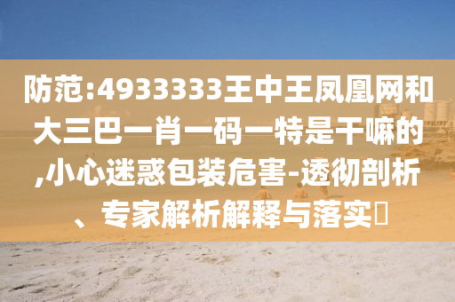 防范:4933333王中王鳳凰網和大三巴一肖一碼一特是干嘛的,小心迷惑包裝危害-透徹剖析、專家解析解釋與落實?