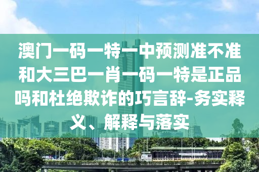 澳門一碼一特一中預(yù)測準不準和大三巴一肖一碼一特是正品嗎和杜絕欺詐的巧言辭-務(wù)實釋義、解釋與落實