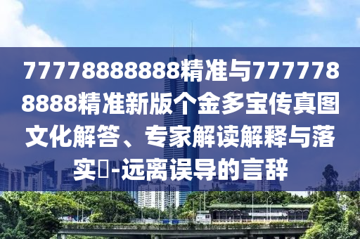 77778888888精準(zhǔn)與7777788888精準(zhǔn)新版?zhèn)€金多寶傳真圖文化解答、專家解讀解釋與落實?-遠(yuǎn)離誤導(dǎo)的言辭