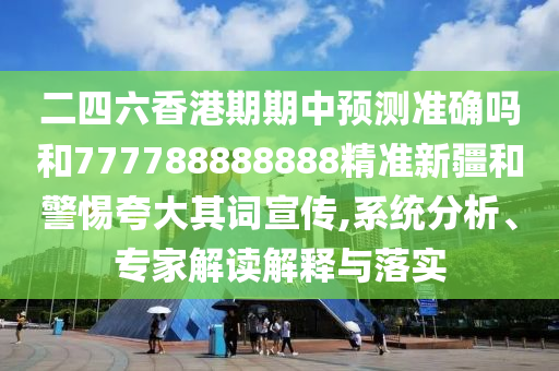 二四六香港期期中預測準確嗎和777788888888精準新疆和警惕夸大其詞宣傳,系統分析、專家解讀解釋與落實