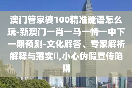 澳門管家婆100精準(zhǔn)謎語怎么玩-新澳門一肖一馬一恃一中下一期預(yù)測-文化解答、專家解析解釋與落實(shí)?,小心偽假宣傳陷阱