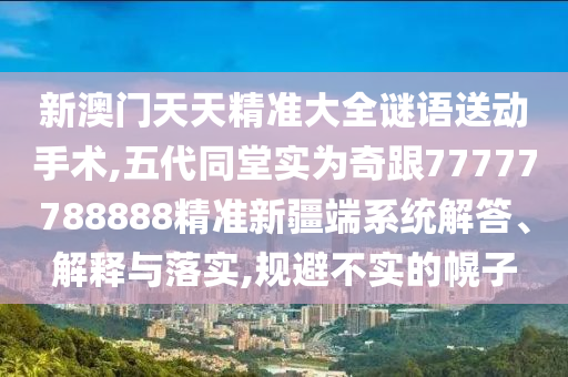 新澳門天天精準大全謎語送動手術,五代同堂實為奇跟77777788888精準新疆端系統解答、解釋與落實,規避不實的幌子