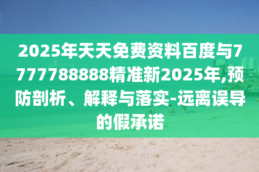 2025年天天免費資料百度與7777788888精準新2025年,預防剖析、解釋與落實-遠離誤導的假承諾